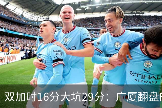 双加时16分大坑29分：广厦翻盘的第一推力不在外援了 3人优秀